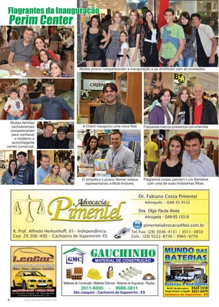 6 www.reportercapixaba.com
A Orient inaugurou uma nova filial
Muitos jovens compareceram a inauguração e se divertiram com as novidades.
Fassarelamarcoupresençacomafamília.
O simpático Luciano Nemer estava
representando a Multi-Imóveis.
Flagramos nosso parceiro Luís Bandeira
com uma de suas lindissimas filhas.
Perim Center
Flagrantes da Inauguração
Muitas famílias
cachoeirenses
compareceram
para conhecer
o moderno e
aconchegante
centro comercial.
 