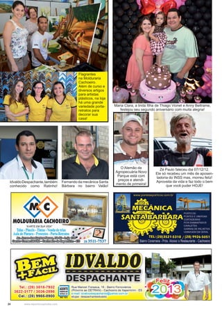 24 www.reportercapixaba.com
IdvaldoDespachante,também
conhecido como Ratinho!
Fernando da mecânica Santa
Bárbara no bairro Valão!
O Alemão da
Agropecuária Novo
Parque está com
preços e atendi-
mento de primeira!
Zé Paulo faleceu dia 07/12/12.
Ele só recebeu um mês de aposen-
tadoria do INSS mas, morreu feliz!
Aproveita da vida e faz todo o bem
que você puder HOJE!
Flagrantes
na Molduraria
Cachoeiro.
Além de curso e
diversos artigos
para artistas
plásticos, na loja
há uma grande
variedade porta-
retratos para
decorar sua
casa!
Maria Clara, a linda filha de Thiago Vionet e Anny Beltrame,
festejou seu segundo aniversário com muita alegria!
 