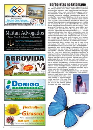 28 www.reportercapixaba.com
Borboletas no Estômago	 Hoje olhando no espelho, por um segundo, me senti
mal. Não que minha roupa estava inadequada, ou que tinha
um pneuzinho sobrando, nada disso! Parece que finalmen-
te minha ficha caiu, e pude me dividir, enxergando melhor,
deixando de me ocultar de quem eu “ERA”. Menina crédula,
escapista, resignada, tolerante, cansavelmente alerta, re-
primida. Mas mesmo assim FELIZ, eu vivia de amor, o amor
que sentia me dava a força de que precisava para acordar
todos os dias e procurar sempre surpreender, evoluir, me
adequar! Meu desejo de conquista se exacerbava a medida
que eu crescia. Ai, mas quer saber?! Era tão boa aquela
época, borboletas viviam povoando meu estômago. Cons-
tantemente! Lembro de tudo isso com serenidade, sem
saudades, sem ressentimentos. Fui capaz de amar tanto,
com tanta intensidade. Agradeço a Deus por TUDO. Foi por
esses caminhos tortos, mas felizes, que pude crescer de
verdade, entendi enfim, que a força que tinha não provia
apenas daquele velho amor, mas sim de todos os outros.
Sou cercada de tanto amor, tanta proteção e no entanto
não percebia. Meu tal desejo de conquista não apenas era
exacerbado como me consumia de uma maneira tão forte...
perniciosamente! Nem é exagero dizer que de certa forma
me anulava. Hoje então, no momento em que encarei a
mim mesma nos olhos, vi lá no fundo que a mudança se fez.
Me assustei, senti um frio na espinha indescritível. Nunca
tinha passado por isso antes. Posso garantir, porém, que
nem o brilho é o mesmo. Se cresci?! Não tenho segurança
disso. Por outro lado, afirmo com convicção que aprendi a
me amar. Continuo portando conflitos, dúvidas, medos mas
agora não dependo exclusivamente do amor de ninguém
para me reerguer. Reponho minhas energias sem me res-
paldar nos ombros do outro. O que é um enorme alívio!
Voltando as Borboletas, nunca me identifiquei em nada com
elas, e também nunca entendi o motivo do fascínio de tan-
tas pessoas sobre elas, mas hoje pensando bem, acho que
entendi. Todos irremediavelmente, acabamos por desen-
volver-nos por metamorfose. Fortalecidos lançamos novos
vôos e assim é o ciclo da vida, acredito eu.
Hoje mais do que nunca olhando para trás vejo com clareza
que cada crise de choro, cada crise de riso, cada tentativa,
cada erro, cada acerto, tudo...tudo
mesmo, não somente valeu a pena
como também foi imprevisível para
a vida que levo. Fui muito feliz,
contínua sendo e tenho certeza de
que o futuro me reserva grandes
surpresas não boas, mas ótimas.
Daniela Maggioni
 