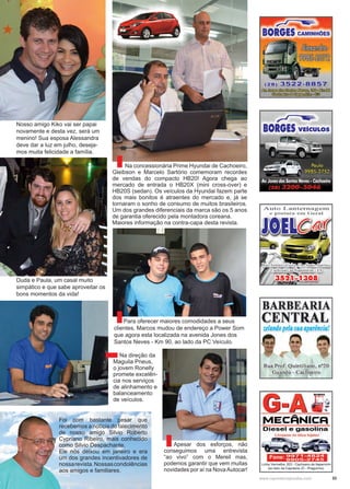 33www.reportercapixaba.com
Foi com bastante pesar que
recebemos a notícia do falecimento
de nosso amigo Silvio Roberto
Cypriano Ribeiro, mais conhecido
como Silvio Despachante.
Ele nós deixou em janeiro e era
um dos grandes incentivadores de
nossarevista.Nossascondolências
aos amigos e familiares.
Nosso amigo Kiko vai ser papai
novamente e desta vez, será um
menino! Sua esposa Alessandra
deve dar a luz em julho, deseja-
mos muita felicidade a família.
Duda e Paula, um casal muito
simpático e que sabe aproveitar os
bons momentos da vida!
Na concessionária Prime Hyundai de Cachoeiro,
Gleibson e Marcelo Sartório comemoram recordes
de vendas do compacto HB20! Agora chega ao
mercado de entrada o HB20X (mini cross-over) e
HB20S (sedan). Os veículos da Hyundai fazem parte
dos mais bonitos é atraentes do mercado e, já se
tornaram o sonho de consumo de muitos brasileiros.
Um dos grandes diferenciais da marca são os 5 anos
de garantia oferecido pela montadora coreana.
Maiores informação na contra-capa desta revista.
Para oferecer maiores comodidades a seus
clientes, Marcos mudou de endereço a Power Som
que agora esta localizada na avenida Jones dos
Santos Neves - Km 90, ao lado da PC Veículo.
Na direção da
Maguila Pneus,
o jovem Ronelly
promete excelên-
cia nos serviços
de alinhamento e
balanceamento
de veículos.
Apesar dos esforços, não
conseguimos uma entrevista
“ao vivo” com o Mereil mas,
podemos garantir que vem muitas
novidades por aí na NovaAutocar!
 