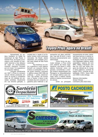 8 www.reportercapixaba.com
	 Apresentado ao pú-
blico brasileiro no Salão do
Automóvel de São Paulo, o
híbrido Prius, da Toyota, já co-
meçou a ser vendido no mer-
cado nacional e traz debaixo
do capô um revolucionário
conjunto mecânico formado
por um motor 1.8 a gasolina e
um propulsor elétrico.
	 Lançado oficialmente
em 1997, o Prius é o primeiro
veículo híbrido produzido em
série no mundo e contabiliza
mais de 3,5 milhões de uni-
dades vendidas. Atualmente
em sua terceira geração, o
modelo tem o Japão e os Es-
tados Unidos como principais
mercados. No Brasil, desde
dezembro, 20 unidades circu-
lam pela cidade de São Paulo
como táxi.
	 Na mecânica um mo-
tor a gasolina e outro elétrico
formam um conjunto híbrido.
O bloco a combustão é um 1.8
de quatro cilindros, enquanto
o elétrico possui 650 Volts de
potência – juntos desenvol-
vem 138 cavalos. De acordo
com a Toyota, o bloco a ele-
tricidade atua em conjunto o a
gasolina para melhorar o de-
sempenho em altas velocida-
des, mas até 50 km/h o carro
funciona exclusivamente com
eletricidade.
	 Como forma de acu-
mular energia, o Prius conta
com sistema de freios rege-
nerativos, que fazem o motor
elétrico funcionar como um
gerador, convertendo a ener-
gia cinética desperdiçada nas
frenagens ou desacelerações
em energia elétrica para car-
regar tanto a bateria híbrida
quanto a bateria convencional
do veículo.
	 Entre os principais
equipamentos de série, desta-
que para bancos e volante re-
vestidos de material sintético
ecológico, banco do motorista
com regulagem elétrica, piloto
automático, sistema de com
MP3, WMA e Bluetooth com
tela de LCD que exibe ima-
gens da câmera de ré, travas
e vidros elétricos, controle de
tração (TSC), controle de es-
tabilidade (VSC), freios ABS
com EBD e sete airbags.
Maiores informações:
Sossai Veículo
Cachoeiro (28) 3322-3322
Toyota Prius agora no Brasil!
 