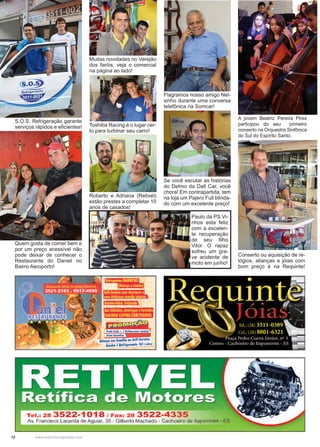12 www.reportercapixaba.com
S.O.S. Refrigeração garante
serviços rápidos e eficientes!
Quem gosta de comer bem e
por um preço acessível não
pode deixar de conhecer o
Restaurante do Daniel no
Bairro Aeroporto!
Muitas novidades no Varejão
dos faróis, veja o comercial
na página ao lado!
Toshiba Racing é o lugar cer-
to para turbinar seu carro!
Roberto e Adriana (Retivel)
estão prestes a completar 10
anos de casados!
Flagramos nosso amigo Nel-
sinho durante uma conversa
telefônica na Somcar!
Conserto ou aquisição de re-
lógios, alianças e jóias com
bom preço é na Requinte!
A jovem Beatriz Pereira Pires
participou do seu primeiro
conserto na Orquestra Sinfônica
do Sul do Espírito Santo.
Paulo da PS Vi-
nhos esta feliz
com a excelen-
te recuperação
de seu filho
Vitor. O rapaz
sofreu um gra-
ve acidente de
moto em junho!
Se você escutar as histórias
do Delmo da Dall Car, você
chora! Em contrapartida, tem
na loja um Pajero Full blinda-
do com um excelente preço!
 