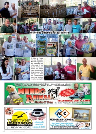 46 www.reportercapixaba.com
O Clube do Passa-
rinheiro Oswaldo
Passoni organizou
seu tradicional tor-
neio anual. A loja
Mundo Animal par-
ticipou do evento
com apresentação
de produtos e dis-
tribuição de brin-
des. Publicaremos
todos os detalhes
na próxima edição!
Torneio no Clube do Passarinheiro
 