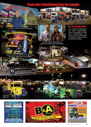 29www.reportercapixaba.com
Festa dos Caminhoneiros de Iconha
A equipe da Jolivan marcou presença.
Bazoni chamou a atenção com seu muck
Chevrolet totalmente customizado.
Os principais profissionais
do setor apresentaram
muitas novidades na festa
dos caminhoneiros de
Iconha. Em sua 16ª edição
o evento foi mais uma vez
um grande sucesso.
Renato Sossai (Samadisa) e
Juliana Munaldi da Mercedes Benz.
Muitas novidades
Fmaxx, a maior picape produzida no Brasil.
Relíquia
MB L312
11 a 14 de Julho 2013
 