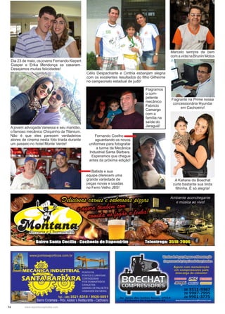 14 www.reportercapixaba.com
Dia 23 de maio, os jovens Fernando Kiepert
Gaspar e Erika Mendonça se casaram.
Desejamos muitas felicidades!
Célio Despachante e Cinthia esbanjam alegria
com os excelentes resultados do filho Gilherme
no campeonato estadual de judô!
A jovem advogada Vanessa e seu maridão,
o famoso mecânico Chiquinho da Titanium.
Não é que eles parecem verdadeiros
atores de cinema nesta foto tirada durante
um passeio no hotel Monte Verde!
Marcelo sempre de bem
com a vida na Brunin Motos
Flagrante na Prime nossa
concessionária Hyundai
em Cachoeiro!
A Katiane da Boechat
curte bastante sua linda
filhinha. É só alegria!
Fernando Coelho .
aguardando os novos
uniformes para fotografar
a turma da Mecânica
Industrial Santa Bárbara.
Esperamos que chegue
antes da próxima edição!
Batista e sua
equipe oferecem uma
grande variedade de
peças novas e usadas
no Ferro Velho JBS!
Flagramos
o com-
petente
mecânico
Fabricio
Camargo
com a
família na
saída do
Jaraguá!
 