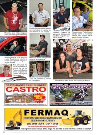 22 www.reportercapixaba.com
Mecânica para máquinas pesa-
das é com Ferrugem da Fermaq!
Idvaldo Despachante resolve
com seriedade e rapidez os
documentos de seu veículo!
Marco da Power Som garante
serviços de qualidade.
Tudo sob controle na oficina
da Polo Motos!
Nosso amigo Paulo Borges
sempre atento as necessida-
des de seus clientes na re-
venda Borges Veículos.
Cachoeiro está ficando
pequeno! Oswaldo da
Vidraçaria Casagrande
faz obras no quatro can-
tos do Brasil!
Flagrante na Mare Motos, sob direção do Nelson!
Sempre elegante e de bem com
a vida, flagramos no trânsito da
cidade nosso parceiro Vagner da
Vagner Veículos.
Tem canivetes lin-
dos e para todos os
gostos na loja do
Restaurante Castro,
anexo ao posto Ca-
choeiro (Ipiranga no
Coramara).
 