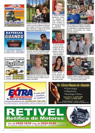 6 www.reportercapixaba.com
Renata Soares (Hot Paradise) foi
visitar sua prima Mariane Barreto
que reside nos EUA e aproveitou
para apreciar a beleza da Casa
Branca em Washington D.C.!
Vinícius da Hot Paradise gosta
de tomar uma cerveja na praia!
Materiais de construção com os
melhores preços a vista é com o
Mauro na Extra!
Sob direção do simpático Douglas,
a Acepel Bebidas oferece produtos
de qualidade a excelentes preços!
Maiores informações em nossa
próxima edição!
O Taliano da G&A
Mecânica sofreu
um acidente de
moto. Passou por
uma cirurgia na
perna e só voltará
a trabalhar no
final do ano!
O Job se envol-
veu num grave
acidente de carro
na BR 101 mas,
graças a Deus, já
esta em casa e
fora de perigo!
Priscila Barreto, a
bonita gerente da
loja ”Atividade” esta
com muitas novida-
des para o Natal!
Flagrante na DMJ Pneus!
Clénio investiu pesado na nova
fachada de sua oficina Automax
que ficou muito bonita!
 