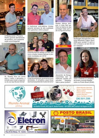 12 www.reportercapixaba.com
O Restaurante e Pizzaria
Parkin garante atendimento
de primeira, num ambiente
super aconchegante!
Dr. Ricardo ficou em forma
para o verão e aproveitou o
embalo para mudar a logomar-
ca da sua loja Mundo Animal!
Todo o charme e a simpatia
da jovem e bonita Natália,
caixa no Posto Brasil (Shell).
Na Borges Veículos tem uma
linda Mitsubishi Pajero Sport
2008 para vender! O carro é
4x4 a Diesel e só tem 50 mil
km rodados!
Nestes últimos tem-
pos, é mais fácil ga-
nhar na loteria do que
conseguir falar com o
Zé na loja Art & Piso!
A tradicional auto-elétrica Unidas
garante serviços de alta qualidade
com garantia e ótimo preços!
A família Ramos deseja um feliz ano
novo a todos nossos leitores e pro-
mete novidades em 2014!
Alexandre da Borges
Caminhões tem as
melhores opções em
veículos pesados.
Vale a pena conferir!
AlojaNovaAutocarvaiencerrarsuas
atividades. O simpático casal titular
daempresapretendemudarderamo!
Na cidade...
 