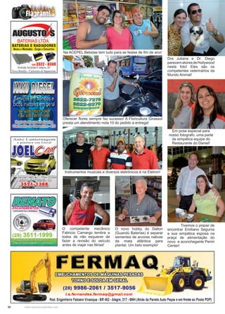 20 www.reportercapixaba.com
Na ACEPEL Bebidas tem tudo para as festas de fim de ano!
Oferecer flores sempre faz sucesso! A Floricultura Girassol
presta um atendimento nota 10 do pedido a entrega!
	 Tivemos o prazer de
encontrar Emiliano Seguros
e sua simpática esposa na
praça de alimentação do
novo e aconchegante Perim
Center!
O competente mecânico
Fabricio Camargo lembra a
todos de não esquecer de
fazer a revisão do veículo
antes de viajar nas férias!
Instrumentos musicais e diversos eletrônicos é na Eletron!
O novo hobby do Dalton
(Guandú Baterias) é separar
sementes de arvores nativas
da mata atlântica para
plantar. Um belo exemplo!
Dra Juliana e Dr. Diego
parecematoresdeHollywood
nesta foto! Eles são os
competentes veterinários da
Mundo Animal!
Em pose especial para
nosso fotografo, uma parte
da simpática equipe do
Restaurante do Daniel!
 