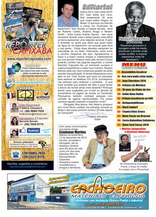 3www.reportercapixaba.com
Frédéric Decatoire
Editor
Nelson Mandela
(1918-2013)
Opiniões, sugestões e comentários:
reportercapixaba@hotmail.com
Adeus 2013, bem vindo 2014!
Em maio deste ano novo,
fará exatamente 20 anos
que nosso editor chegou no
Brasil. O que leva um francês
a morar em Cachoeiro de
Itapemirim? Sem dúvida, a Capital secreta, terra
de Roberto Carlos, Rubens Braga e Neném
Doido - entre outras ilustras figuras - tem seus
encantos! Quanto mais o tempo passa, mais difícil
se torna apresentar uma resposta racional. O jeito
é acreditar na lenda que disse que quem bebe
da água do rio Itapemirim, se encanta pela terra
e sua gente... Estas duas décadas passaram na
velocidade de um flash. Felizmente, entre erros
e acertos chegamos até aqui. Agradecemos a
Deus e a todos nossos amigos e colaboradores
por nos permitir finalizar mais este número! Como
poderão conferir nas páginas seguintes, a revista
Repórter Capixaba faz um tremendo sucesso e
supera expectativas a cada novo número. Nossos
leitores cada vez mais numerosos gostam do estilo
peculiar da publicação. A revista desaparece como
gelo no sol. Tudo mundo quer levar um exemplar
para apreciar os detalhes. Em 2014, prometemos
nos esforçar para melhorar o conteúdo. O que
você acredita que poderia ser feito e para tornar
a leitura da revista ainda mais atraente? Participe
dando suas sugestões por e-mail ou através de
comentários na página da revista no Facebook!
Precisamos também contratar pessoas com
vontade de agarrar oportunidades. Por acaso
conhece alguém disposto a trabalhar muito?
	 Obrigado! Boa leitura, feliz Natal e próspero
ano novo! Muito cuidado nas estradas durante as
férias e até nosso próximo número 20 dias depois
do Carnaval!!!
MENU
Desta edição:
14 - Assembléia Assulcar
16 - Sua cura pode estar mais...
30 - Jeep Cherokee 2014
30 - Crônica da Marluce
38 - 19 anos do Clube de tiro
39 - Salão Duas Rodas
40 - Prêmio Excelência na CVC
48 - Antigomobilismo
50 - Você Sabia?
52 - Toyota Etios Cross
54 - Novo Focus na Bracom
56 - Festa Balardino Extintores
50 - Novo Ford Focus 2014
No comercial da Cachoeiro
Pneus, o braço do chefão
foi cortado com o Photoshop!
“Devemos promover a
coragem onde há medo,
promover o acordo onde
existe conflito, e inspirar
esperança onde há
desespero.”
Com pesar comunicamos
que nosso amigo
Estelemar Martins
faleceu na sexta-feira
13 de dezembro de 2013.
Escritor, jornalista e
advogado, ele se
destacou durante
seus 65 anos de vida
como um dos mais
talentoso filho da
famosa Atenas
Capixaba.
Deixamos nossas
condolências a
amigos e familiares.
 