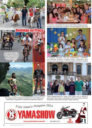 32 www.reportercapixaba.com
Paulo Despachante foi visitar Ouro Preto com a família e
aproveitou para matar a saudade do filho que esta cursando
faculdade nesta bela e famosa cidade histórica.
AnnaClara,alindafilhadenossoamigoDidito,festejouseuani-
versário com familiares e amigos no aconchegante Glub Grill!
O pequeno Leonardo, filho dos competentes e carismáti-
cos dentistas Cristiane e Mozart Erthal, comemorou seus
4 anos com muita alegria no Planeta Games do Perim Center!
Fechar o trânsito no
domingo de manhã na
Beira Rio foi um dos
grandes acertos da
PMCI em 2013!
Em nossa próxima edição publicaremos uma matéria com
fantásticas fotografias do experiente alpinista Valdecir!
Domingo na Praça
 