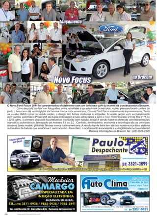 54 www.reportercapixaba.com
O Novo Ford Focus 2014 foi apresentados oficialmente com um delicioso café da manhã na concessionária Bracom.
	 Como se pode conferir nas fotografias, entre jornalistas e apreciadores de veículos, muitas pessoas foram conferir de
perto o fenomeno de venda global da famosa marca norte americana. O novo Ford Focus é realmente impressionante. Tanto
na versão Hatch como na versão sedan, o design tem linhas modernas e arrojadas. A versão sedan vem exclusivamente
com câmbio automático Powershift de dupla embreagem e seis velocidades e com o novo motor Duratec 2.0 de 16V (178 cv
/ 22,5 kgfm), o primeiro propulsor bicombustível do mundo com injeção direta! A versão hatch é oferecida com transmissões
manual ou automática e, tem opção de motores 1.6 ou 2.0. Conforto, desempenho, economia e tecnologia são os principais
atrativos deste modelo global da famosa marca norte americana. A versão top de linha tem até um moderno e prático sistema
automático de balizas que estaciona o carro sozinho. Além disto, o acabamento é excelente e a dirigibilidade surpreendente!
Maiores informações na Bracom Tel.: (28) 3526-2300
Lançamento
na Bracom
Novo Focus
22/11/2013
 