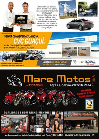 13www.reportercapixaba.com
A equipe CVC convida
todos a conhecer a nova
concessionária Chevrolet
em Guaçuí!
Sem dúvida vale a pena
passar no local para
tomar um café nas novas
instalações e conferir
as ofertas com preços e
condições especiais de
inauguração!
 