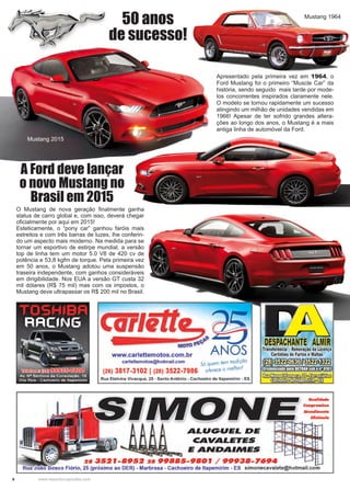 4 www.reportercapixaba.com
O Mustang de nova geração finalmente ganha
status de carro global e, com isso, deverá chegar
oficialmente por aqui em 2015!
Esteticamente, o “pony car” ganhou faróis mais
estreitos e com três barras de luzes, lhe conferin-
do um aspecto mais moderno. Na medida para se
tornar um esportivo de estirpe mundial, a versão
top de linha tem um motor 5.0 V8 de 420 cv de
potência e 53,8 kgfm de torque. Pela primeira vez
em 50 anos, o Mustang adotou uma suspensão
traseira independente, com ganhos consideráveis
em dirigibilidade. Nos EUA a versão GT custa 32
mil dólares (R$ 75 mil) mas com os impostos, o
Mustang deve ultrapassar os R$ 200 mil no Brasil.
A Ford deve lançar
o novo Mustang no
Brasil em 2015
Apresentado pela primeira vez em 1964, o
Ford Mustang foi o primeiro “Muscle Car” da
história, sendo seguido mais tarde por mode-
los concorrentes inspirados claramente nele.
O modelo se tornou rapidamente um sucesso
atingindo um milhão de unidades vendidas em
1966! Apesar de ter sofrido grandes altera-
ções ao longo dos anos, o Mustang é a mais
antiga linha de automóvel da Ford.
50 anos
de sucesso!
Mustang 2015
Mustang 1964
 