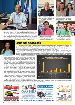 42 www.reportercapixaba.com
Se seu celular quebrou, o
lugar certo para consertar é
na World Celulares!
Mauricio Bernardes, o
simpático gerente do Posto
Cachoeiro no Coramara.
O Dr. Humberto Viana esta se preparando para comemorar
os 50 anos da FDCI em 2015. A Faculdade de Direito de Ca-
choeiro de Itapemirim tem alto índice de aprovação no Exa-
me da OAB (Ordem dos Advogados do Brasil), sendo que
parte de seus alunos obtêm aprovação ainda no 5º ano! Isso
ocorre devido a qualidade do ensino, já que os professores
possuem titulação de Doutores, Mestres e Especialistas.
A RedCar oferece ótimas
oportunidades em veículos
seminovos com garantia!
Renato e Renatha sempre
atendendo muito bem quem
os procuram na Kaxu Diesel!
	 “Eu vejo um novo começo de era de gente fina, elegante e sincera, com a habilidade pra dizer mais sim
do que não (...)”. Nesse trecho da música Tempos Modernos, pode-se sentir e visualizar a escola E.E.E.F.M
“Professor Claudionor Ribeiro”, do que toque do violão da sala ao lado, até o pingo de tinta dos quadros. O
cheiro de livros, somado a motivação dos mestres que moldam esse novo futuro.
	 Música, arte, escrita, a diversidade de raças: negros, brancos, índios, pardos, a miscigenação, todos
estão presentes por aqui, eles colorem esta escola de arquitetura européia. Os alunos são embalados ao
som dos grandes escritores centenários, até os pintores mais incompreendidos recebem uma interpretação
dos seus olhares. A música sempre presente com a orquestra de violões, mostrando novas notas para nós.
	 Os mestres sempre motivam
essa nova geração, do velho e bom livro até as atuais vídeo
aulas. Incentivo não falta, inspiração também não, mas
o amor é o elemento principal dessa mistura, ele não se
esvai. Quando o cansaço bate à porta e por puro costume
o aluno resolve atende-lo, lá está o professor, que expulsa o
“penetra”, e com um olhar penetrante diz: “Não é aqui que se
deve parar, este lugar é só o início, você tem futuro!
Essa mistura de pensamentos que forma a família
Claudionor, sem dúvida, é a geração que busca dizer “mais
sim do que não”. O sim que engloba inspiração, vestibular,
ENEM, música, arte, tecnologia, e ao mesmo tempo há um
pesar das turmas concluintes por terem de deixar o lugar
onde as pequenas árvores, que hoje estão na sua mentes e
coração, foram um dia sementes plantadas com muito amor
e carinho. Enquanto o Brasil tem índices péssimos com a
educação, essa escola consegue ir contra todos esses
índices e mostrar que é possível melhorar, quando se tem
o empenho de todos! O gráfico ao lado mostra como foi a
evolução da escola no PAEBES (Programa de Avaliação da Educação Básica do Espírito Santo). Um trabalho que não aconteceu
de um ano para outro, mas é fruto de muitos anos de empenho e trabalho duro.
Mais sim do que não
Francielly Cesario
E.E.E.F.M “Professor Claudionor Ribeiro”
 