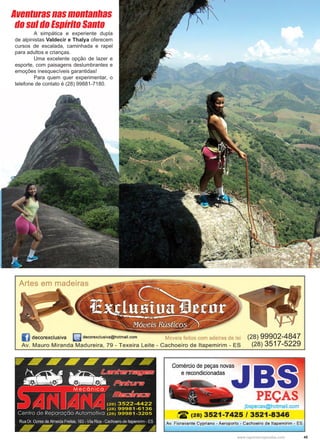 45www.reportercapixaba.com
	 A simpática e experiente dupla
de alpinistas Valdecir e Thalya oferecem
cursos de escalada, caminhada e rapel
para adultos e crianças.
	 Uma excelente opção de lazer e
esporte, com paisagens deslumbrantes e
emoções inesquecíveis garantidas!
	 Para quem quer experimentar, o
telefone de contato é (28) 99881-7180.
Aventuras nas montanhas
do sul do Espírito Santo
 