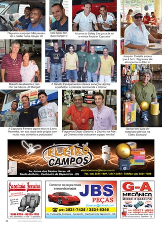 10 www.reportercapixaba.com
Joaquim Carlette sabe o
que é bom: flagramos ele
almoçando no Kiko´s!
A Capotaria Ferreira agora esta na Linha
Vermelha, em sua nova sede própria com
muito mais conforto e praticidade!
Flagramos Dejair (Dedima) e Zezinho na Ade-
ga Cirenes onde colocaram o papo em dia!
Roberto recebendo o cari-
nho da mãe na JR Rangel!
A Renato Escapamentos oferece serviços rápidos
e perfeitos: a clientela recomenda a oficina!
Flagramos a equipe G&A passan-
do o Raster numa Ranger V6
Este rapaz tem
duas Ranger´s!
A turma da Safety Car gosta de ler
a revista Repórter Capixaba!
Osmar tem tudo em
materiais elétricos na
Eletro Campos!
 