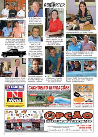16 www.reportercapixaba.com
Descobrimos que
Hugo da DHM
ganhou 6 mil reais
na loteria... Já que
é apaixonado por
futebol, vai aprovei-
tar o “extra” para ver
alguns jogos da copa
nos estádios!
O Sr. Pedro, sem-
pre atencioso na
Casa Leila e Mu-
danças Ultramar!
Você sabia que a sim-
pática Livian da Opção
Materiais de construção
é irmã de Tiago e
Vinícius da Pegab?
Diovani é responsá-
vel por organizar o
fluxo de serviços na
mecânica Titanium!
Vanessa sempre atenciosa com a
clientela na famosa loja A Sete Chaves!
Vilson e Ronaldo do tradicional lava jato
do Bujica agora atendem num novo e
amplo espaço no bairro Teixeira Leite!
Domingo 26/05, flagramos alguns inte-
grantes do clube de carros antigos cir-
culando numa antiguidade...
Flagrante na Motocas!
Cleber Rodrigo é sem dúvida
um dos melhores e mais expe-
rientes garçons de Cachoeiro!
Material para automação é
na Guaxufios! A novidade é
que Roberto esta vendendo
sua camioneta Ford Lobo V8
(Diesel) ano 2009 por
“apenas” 186 mil reais!
A Cachoeiro Irrigação
também vende acessó-
rios para piscinas!
 