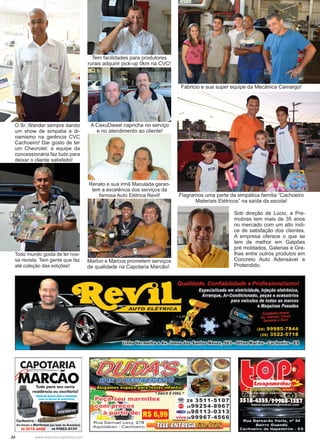 24 www.reportercapixaba.com
O Sr. Wander sempre dando
um show de simpatia e di-
namismo na gerência CVC
Cachoeiro! Dar gosto de ter
um Chevrolet: a equipe da
concessionária faz tudo para
deixar o cliente satisfeito!
A CaxuDiesel capricha no serviço
e no atendimento ao cliente!
Marlon e Marcos prometem serviços
de qualidade na Capotaria Marcão!
Todo mundo gosta de ler nos-
sa revista. Tem gente que faz
até coleção das edições!
Tem facilidades para produtores
rurais adquirir pick-up 0km na CVC!
Fabricio e sua super equipe da Mecânica Camargo!
Flagramos uma parte da simpática família “Cachoeiro
Materiais Elétricos” na saída da escola!
Sob direção de Lúcio, a Pre-
mobras tem mais de 35 anos
no mercado com um alto índi-
ce de satisfação dos clientes.
A empresa oferece o que se
tem de melhor em Galpões
pré moldados, Galerias e Gre-
lhas entre outros produtos em
Concreto Auto Adensável e
Protendido.
Renato e sua irmã Maculada garan-
tem a excelência dos serviços da
famosa Auto Elétrica Revil!
 