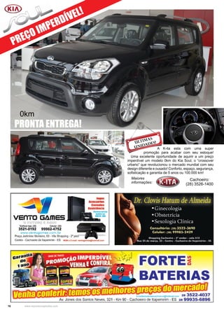 16 www.reportercapixaba.com
PREÇO IMPERDÍVEL!
PRONTA ENTREGA!
A K-ita esta com uma super
promoção para acabar com seu estoque!
Uma excelente oportunidade de aquirir a um preço
imperdível um modelo 0km do Kia Soul, o “crossover
urbano” que revolucionou o mercado mundial com seu
design diferente e ousado! Conforto, espaço, segurança,
sofisticação e garantia de 5 anos ou 100.000 km!
Maiores
informações:
Cachoeiro:
(28) 3526-1400
0km
 
