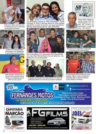 24 www.reportercapixaba.com
Os psicólogos Luciana S. Félix Catheringue, Carlos
Henrique O. Brioli e Michele Maria da Silva estarão
atendendo, a partir de outubro, em seus consultórios.
Maiores informações pelo tel.: (28) 3036-8979.
Dia 16 de agosto, foi o aniversário de 6 anos de Ma-
ria Luiza. Ela é filha de Elisa e de Luiz Severino, o já
famoso Piu Piu da Sercontec!
A equipe da Espaço Info esta dando um show de
profissionalismo na hora de consertar notebook!
Inulfilm e envelopamento
automotivo com qualidade
é com Flávio na FG Films!
Ediones e Aline sempre mui-
to atenciosos com a clientela
na Andrade Veículos!
Sob direção do Mazinho, a
Convert Gás garante exce-
lência na instalação de kit
GNV em seu carro!
A Fernandes Motos esta sob nova
direção. Agora, quem comanda a
empresa são os sócios Fabricio
(Caxu Motos) e Antônio.
Serviços com qualidade e garantia
é na Renato Escapamentos!
Nosso dileto colega jor-
nalista Joacyr Pinto foi
homenageado com um
selo dos correios co-
memorativo a seus 80
anos. Ele merece!
 