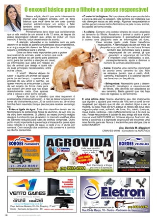 28 www.reportercapixaba.com
	 Nessa edição decidi que seria interessante
montar uma listagem simples, com os itens
básicos que você deve ter em casa quando
resolver adotar/comprar um amigo e falar
também sobre os fundamentos da posse
responsável.
	 Primeiramente devo dizer que considerando
que a vida média de um animal é de 12 anos, as regras da
posse responsável indicam que, antes de incluir um novo
membro à família, todos devem estar de acordo.
	 A atenção, educação e os cuidados com os pets
devem vir de todas as partes consideradas seus proprietários,
e arranjos especiais devem ser feitos para dar um abrigo
seguro e confortável para o animal.
	 Entre os itens mais importantes para a posse
responsável de animais, estão o tempo que você
tem para dedicar ao pet (tanto para passeios
como para dar carinho e atenção em casa);
as informações que sabe em relação ao
tipo de animal que deseja e quais são
as suas principais necessidades, entre
outras coisas.
	 E você? Mesmo depois de
saber o quanto um animal vai ocupar
parte do seu tempo, o quanto ele vai
precisar do seu amor e carinho, vai
querer mesmo se arriscar e ter o prazer
de ser amado da forma mais pura
que existe? Um amor que não exige
absolutamente nada. Que apenas
ama e coloca o amor acima de tudo.
	 Apesar de todo o trabalho que eles requerem é
praticamente impossível resistir , e não se deixar envolver por
seres tão divinamente puros... E se você é como eu, lá vai uma
listinha (bem resumida) do que precisa para receber seu amigo
fiel:
- Potes e tigela de água: Esse dois utensílios devem ser de
fácil limpeza de preferência feitos de alumínio, de aço inox ou
de vidro bem resistente. O plástico as vezes provoca reação
alérgica. Lembrando que já existem no mercado vasilhas altas
de diâmetro reduzido para cães de orelhas compridas. Outro
ponto muito importante é que se faça a limpeza dos potes após
cada refeição e a tigela de água, a cada 2 ou 3 vezes por
semana. Com exceção dos ossinhos, não conserve a comida
se não for consumida.
O enxoval básico para o filhote e a posse responsável
- O material de higiene: Na hora de escolher a escova dental e
a escova para uso na pelagem, opte sempre por materiais que
não ofereçam riscos ao seu amigo. Algumas rasqueadeiras e
pentes podem causar sérios ferimentos na pele no seu animal,
se usadas de forma errada.
- A coleira: Compre uma coleira simples de couro adaptada
ao tamanho do filhote. Acostume o animal a usá-la a partir
de dois meses, progressivamente. É aconselhável prender
à coleira uma plaquinha com as informações do dono.
Esse simples gesto pode trazer benefícios
incalculáveis. A identificação do pet por meio de
plaquetas e a castração de machos e fêmeas
também são primordiais para a posse
responsável de um animal, já que
garantem a segurança do bichinho
e impedem crias indesejadas, o que,
conseqüentemente, ajuda a diminuir o
número de animais abandonados.
- Cama: Escolha uma caminha confortável
de acordo como tamanho do cão. Não
se esqueça, porém, que o cesto, divã,
caminha, travesseiro e o cobertor devem
ser lavados com frequência.
- Brinquedos: Necessário para o desen-
volvimento psicológico e neuromuscular
do filhote, eles deverão ser adaptados ao
seu tamanho. Basta garantir que não haja
risco de ingestão ou de ferimento.
E uma ultima dica: Nunca abandone seu cão imaginando
que alguém o ajudará pois menos de 10% tem a sorte de ser
resgatado por alguém que irá dar um destino digno a ele. A
maioria, ou seja, mais de 90% passa os restos dos seus dias
vagando pelas ruas, sofrendo de fome, frio, medo, doenças,
maus tratos, carência... Isto indiferentemente se é de raça ou
não. Posse responsável é cuidar de seu amigo até sua morte,
mas se você NÃO PUDER em hipótese alguma, ficar com ele,
tenha a paciência e a dignidade de procurar até encontrar uma
nova família para ele. Nunca o encaminhe para abrigos pois lá
sofrem MUITO!!!
Dra. Daniela M. Maggioni
CRMV/ES 01595 - Consultório na AGROVIDA
 