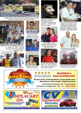 34 www.reportercapixaba.com
Chiquinho da Titanium e sua
esposa Dra Vanessa estão
esbanjando alegria com a
chegada do pequeno Pedro
Francisco! Desejamos muita
felicidade a esta bela família!
Apareceu um gamba na
Mecânica Titanium...
O animal ficou preso num
latão lixo... Parece piada
mais é verdade!
Anderson Mateini dos Anjos
curtindo seu filho Leandro.
Dilermando e sua esposa
Cacilda da D&C Imóveis.
A sede da Revil esta quase pronta! Renato caprichou para
oferecer o melhor a sua numerosa clientela.
Além de apaixonado
por carros, Paulo
Borges é um grande
apreciador de cavalos!
Flagrante naAuto Elétrica Tiãozinho
A equipe da MAC promete
serviços de excelente qualidade!
Tudo sob controle na
Mecânica Camargo!
Zanoni Moulin e sua
simpática esposa Yara estão
sempre sorridentes e de
bem com a vida!
Se seu carro apresentar pro-
blema nos vidros elétricos,
não precisa se estressar, é
só procurar a Leocar!
Piu Piu e Elisa investi-
gam melhor que o FBI!
 