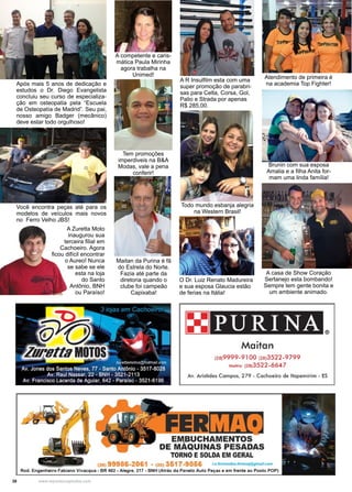 38 www.reportercapixaba.com
Após mais 5 anos de dedicação e
estudos o Dr. Diego Evangelista
concluiu seu curso de especializa-
ção em osteopatia pela “Escuela
de Osteopatìa de Madrid”. Seu pai,
nosso amigo Badger (mecânico)
deve estar todo orgulhoso!
A R Insulfilm esta com uma
super promoção de parabri-
sas para Celta, Corsa, Gol,
Palio e Strada por apenas
R$ 285,00.
A competente e caris-
mática Paula Mirinha
agora trabalha na
Unimed!
Tem promoções
imperdiveis na B&A
Modas, vale a pena
conferir!
Você encontra peças até para os
modelos de veículos mais novos
no Ferro Velho JBS!
A Zuretta Moto
inaugurou sua
terceira filial em
Cachoeiro. Agora
ficou difícil encontrar
o Aureo! Nunca
se sabe se ele
esta na loja
do Santo
Antônio, BNH
ou Paraíso!
Todo mundo esbanja alegria
na Western Brasil!
Brunin com sua esposa
Amalia e a filha Anita for-
mam uma linda família!
A casa de Show Coração
Sertanejo esta bombando!
Sempre tem gente bonita e
um ambiente animado.
Maitan da Purina é fã
do Estrela do Norte.
Fazia até parte da
diretoria quando o
clube foi campeão
Capixaba!
O Dr. Luiz Renato Madureira
e sua esposa Glaucia estão
de ferias na Itália!
Atendimento de primeira é
na academia Top Fighter!
 