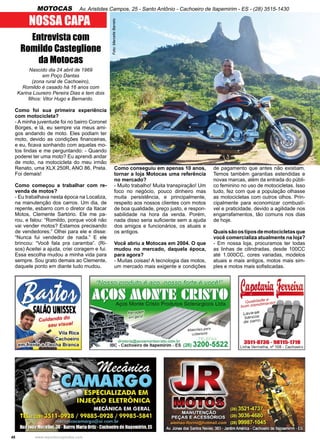 48 www.reportercapixaba.com
Entrevista com
Romildo Casteglione
da Motocas
Nascido dia 24 abril de 1969
em Poço Dantas
(zona rural de Cachoeiro),
Romildo é casado há 16 anos com
Karina Loureiro Pereira Dias e tem dois
filhos: Vitor Hugo e Bernardo.
Como foi sua primeira experiência
com motocicleta?
- A minha juventude foi no bairro Coronel
Borges, e lá, eu sempre via meus ami-
gos andando de moto. Eles podiam ter
moto, devido as condições financeiras,
e eu, ficava sonhando com aquelas mo-
tos lindas e me perguntando: - Quando
poderei ter uma moto? Eu aprendi andar
de moto, na motocicleta do meu irmão
Renato, uma XLX 250R, ANO 86, Preta.
Foi demais!
Como começou a trabalhar com re-
venda de motos?
- Eu trabalhava nesta época na Localiza,
na manutenção dos carros. Um dia, de
repente, esbarro com o diretor da Itacar
Motos, Clemente Sartório. Ele me pa-
rou, e falou: “Romildo, porque você não
vai vender motos? Estamos precisando
de vendedores.” Olhei para ele e disse:
“Nunca fui vendedor de nada.” E ele
brincou: “Você fala pra caramba”. (Ri-
sos) Aceitei a ajuda, criei coragem e fui.
Essa escolha mudou a minha vida para
sempre. Sou grato demais ao Clemente,
daquele ponto em diante tudo mudou.
Como conseguiu em apenas 10 anos,
tornar a loja Motocas uma referência
no mercado?
- Muito trabalho! Muita transpiração! Um
foco no negócio, pouco dinheiro mas
muita persistência, e principalmente,
respeito aos nossos clientes com motos
de boa qualidade, preço justo, e respon-
sabilidade na hora da venda. Porém,
nada disso seria suficiente sem a ajuda
dos amigos e funcionários, os atuais e
os antigos.
Você abriu a Motocas em 2004. O que
mudou no mercado, daquela época,
para agora?
- Muitas coisas! A tecnologia das motos,
um mercado mais exigente e condições
de pagamento que antes não existiam.
Temos também garantias estendidas e
novas marcas, além da entrada do públi-
co feminino no uso de motocicletas. Isso
tudo, fez com que a população olhasse
as motocicletas com outros olhos. Prin-
cipalmente para economizar combustí-
vel e praticidade, devido a agilidade nos
engarrafamentos, tão comuns nos dias
de hoje.
Quaissãoostiposdemotocicletasque
você comercializa atualmente na loja?
- Em nossa loja, procuramos ter todas
as linhas de cilindradas, desde 100CC
até 1.000CC, cores variadas, modelos
atuais e mais antigos, motos mais sim-
ples e motos mais sofisticadas.
Foto:MarcelleBarreto
NOSSA CAPA
MOTOCAS Av. Aristides Campos, 25 - Santo Antônio - Cachoeiro de Itapemirim - ES - (28) 3515-1430
 