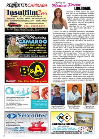 48 www.reportercapixaba.com
Crônica da
Marluce Peisino
Liberdade é minha palavra de ordem
hoje. Está aí um sentimento, uma sen-
sação, um direito que muitos adquirem
ao longo da vida e tantos outros nem
sabem o que é, e muitos a perdem!
Autonomia! Fazer o que se quer, ter
livre arbítrio. Isso não tem preço! É
inegociável, inafiançável.
Liberdade de ir e vir,” sem lenço
sem documento”. Liberdade se
conquista.
O carro é um meio de transporte aprisionador e libertador,
simultaneamente. Estando de férias curtindo praia, Carro
me aprisiona. Liberdade é andar a pé , desvendar cada
cantinho me surpreender com uma birosca nova, ou até
atentar para algum lugar encantador que passou desper-
cebido. Entrar no carro é tirar o encanto é me lembrar da
rotina que tento esquecer.
No horário do rush em pleno engarrafamento de novo o
carro aprisiona. Quando pego a estrada e percorro meus
180 km de 10 em 10 dias, eu me sinto muito livre. Amo
essa palavra: “LIVRE”! Enquanto dirijo meus pensamen-
tos vagueiam livremente, sou totalmente dona dos meus
pensamentos, do meu percurso. Penso na vida, brinco
com a vida , crio histórias, curto a paisagem. Eu e eu,
sozinha, sem apoquentação de ninguém! Como é bom!
Volto para casa mais resiliente.
Muitas pessoas tem medo da própria companhia, preci-
sam andar em bando constantemente. É na solidão que
me liberto! Quando bebo um pouquinho e saio do meu
eixo, nesse caso em muitas companhias me sinto livre. È
uma espécie de liberdade de expressão oral e corporal.
Esses momentos são apoteóticos. Enfim hoje percorrendo
meus 180 km que já posso chamar de estrada da minha
vida, diante de todas as curvas acentuadas e caminhões
desgovernados eu poderia encarar essa estrada como a
estrada da morte. Mas não, não é assim que a encaro! Eu
e meu alter ego com todos os nossos pensamentos até
pensamos na morte, porém como um agente libertador. E
viva a liberdade!
LIBERDADE
Atendimento VIP
no Posto Nogueira!
Funcionário feliz
é na Motocas!
Flagrante na
Irmãos Coelho.
 