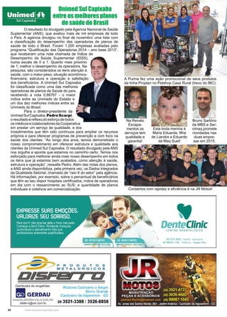 54 www.reportercapixaba.com
Na Renato
Escapa-
mentos os
serviços tem
qualidade e
garantia!
Bruno Sartório
da MBS e Ser-
vimaq promete
novidades nas
duas empre-
sas em 2015.
Esta linda menina é
Maria Eduarda, filha
de Liandra e Eduardo
da Maq Suet!
	 O resultado foi divulgado pela Agencia Nacional de Saúde
Suplementar (ANS), que avaliou mais de mil empresas de todo
o País. A agencia divulgou no final de novembro uma lista com
a classificação do desempenho das operadoras de planos de
saúde de todo o Brasil. Foram 1.200 empresas avaliadas pelo
programa “Qualificação das Operadoras 2014 – ano base 2013”,
que receberam uma nota chamada de Índice de
Desempenho da Saúde Suplementar (IDSS),
numa escala de 0 a 1. Quanto mais próximo
de 1, melhor o desempenho da operadora. Na
pesquisa, são considerados os itens atenção à
saúde, com o maior peso; situação econômico-
financeira; estrutura e operação e satisfação
dos beneficiários. A Unimed Sul Capixaba
foi classificada como uma das melhores
operadoras de planos de Saúde do país,
recebendo a nota 0,88767 - o maior
índice entre as Unimeds do Estado e
um dos dez melhores índices entre as
Unimeds do Brasil.
	 Para o diretor-presidente da
UnimedSulCapixaba,PedroScarpi,
oresultadoéreflexodoesforçodetodos
osmédicosecolaboradoresdaCooperativa
em prestar um serviço de qualidade, e dos
investimentos que têm sido contínuos para ampliar os recursos
próprios e para oferecer programas de prevenção e com foco na
saúde dos clientes. “Ao longo dos anos, temos demonstrado o
nosso comprometimento em oferecer estrutura e qualidade aos
clientes da Unimed Sul Capixaba. O resultado divulgado pela ANS
nos orgulha e aponta que estamos no caminho certo. Temos nos
esforçado para melhorar ainda mais nosso desempenho em todos
os itens que já estamos bem avaliados, como atenção à saúde,
estrutura e operação”, ressalta Pedro. Além das notas dos planos,
a ANS ainda disponibiliza, pela primeira vez, os Dados Integrados
da Qualidade Setorial, chamado de “raio X do setor” pela agência.
Há informações, por exemplo, sobre o percentual de beneficiários
que têm ao seu dispor hospitais certificados; índice de operadoras
em dia com o ressarcimento ao SUS; e quantidade de planos
individuais e coletivos em comercialização.
Unimed Sul Capixaba
entre os melhores planos
de saúde do Brasil
Consertos com rapidez e eficiência é na JR Motos!
A Purina fez uma ação promocional de seus produtos
da linha Proplan no Petshop Casa Rural (trevo do IBC).
 
