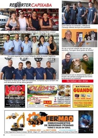 56 www.reportercapixaba.com
Ao ver a incrível coleção que tem em seu
escritório, Ferrugem deve gostar de Whisky!
Com Fabrício no comando, a Mecânica
Camargo oferece serviços de qualidade.
Flagrante na Gava Som. Além de acessórios, a empresa agora também ofe-
rece alinhamento 3D de última geração!
A equipe da Ramos Auto Peças deseja um feliz Ano Novo a todos!
Em pose especial para nossa fotógrafa, parte da equipe Vagalume.
Descobrimos que os despachantes Célio e
Idvaldo são garotos propaganda da Cacha-
ça Burarama no Facebook!
Se beber não dirija.
 