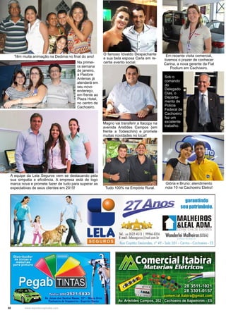 58 www.reportercapixaba.com
A equipe da Lela Seguros vem se destacando pela
sua simpatia e eficiência. A empresa está de logo
marca nova e promete fazer de tudo para superar as
expectativas de seus clientes em 2015!
Na primei-
ra semana
de janeiro,
a Pastore
Antenas já
atenderá em
seu novo
endereço,
em frente ao
Plaza Hotel,
no centro de
Cachoeiro.
O famoso Idvaldo Despachante
e sua bela esposa Carla em re-
cente evento social.
Em recente visita comercial,
tivemos o prazer de conhecer
Carina, a nova gerente da Fiat
Podium em Cachoeiro.
Sob o
comando
do
Delegado
Dias, o
Departa-
mento de
Policia
Federal de
Cachoeiro
faz um
excelente
trabalho.
Magno vai transferir a Itacopy na
avenida Aristides Campos (em
frente a Todeschini) e promete
muitas novidades no local!
Tudo 100% na Empório Rural.
Glória e Bruno: atendimento
nota 10 na Cachoeiro Eletro!
Têm muita animação na Dedima no final do ano!
 