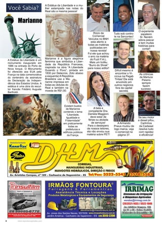 6 www.reportercapixaba.com
Marianne é a figura alegórica
feminina que simboliza a Liber-
dade da República Francesa,
inspirada na obra “A Liberdade
Guiando o Povo”, pintada em
1830 por Delacroix. (foto abaixo
a esquerda) A República
Brasileira usa a Ma-
rianne impressa em
todas as cédulas do
Real e também na
moeda de R$1,00.
A Estátua da Liberdade é um
monumento inaugurado em
1886 na entrada do Porto de
Nova Iorque. O Monumento
foi oferecido aos EUA pela
França na data comemorativa
do centenário da assinatura
da Declaração da Indepen-
dência dos Estados Unidos. A
estátua é uma obra do escul-
tor francês Frédéric Auguste
Bartholdi.
A Estátua da Liberdade e a mu-
lher estampada nas notas do
Real são a mesma pessoa!
Marianne
Existem bustos
de Marianne
contendo o lema
“Liberdade,
Igualdade e
Fraternidade”
em praticamente
todas as
prefeituras e
edifícios públicos
da França.
Rizzo da
Comercial
Veículos no BNH
esta atento a
todas as matérias
publicadas em
nossa revista!
Foi ele que achou
o erro na matéria
do Fuzil F.A.L.
Mais um troféu
“Burro do Shrek”
para nosso editor!
Tudo sob contro-
le na Sercontec!
O experiente
sapateiro
Sr. Neném
adora pescar
e tem muitas
histórias para
contar!
Difícil mesmo é
encontrar o Vi-
nícius na Pegab
Tintas! Ele está
envolvido em
outros negócios
fora da capital
secreta.
A bela e
competente Dra.
Daniela Maggioni
deve estar de
férias ou atolada
de serviços!
Para o desespero
de nossos leitores,
ela não enviou sua
matéria sobre PET!
A Armando
Pneus mudou de
logo marca, veja
o comercial na
página 37.
As crônicas
de Marluce
Peisino
sempre
fazem
sucesso.
Se seu motor
a diesel pifou,
Carlinhos
da Cadiesel
resolve tudo
com rapidez
e eficiência!
 