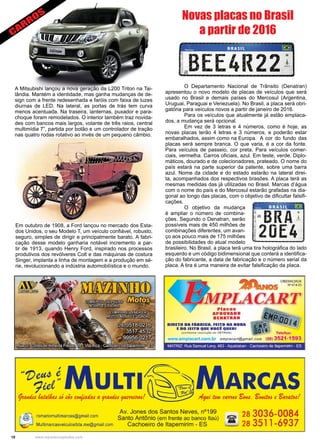 10 www.reportercapixaba.com
	 O Departamento Nacional de Trânsito (Denatran)
apresentou o novo modelo de placas de veículos que será
usado no Brasil e demais países do Mercosul (Argentina,
Uruguai, Paraguai e Venezuela). No Brasil, a placa será obri-
gatória para veículos novos a partir de janeiro de 2016.
	 Para os veículos que atualmente já estão emplaca-
dos, a mudança será opcional.
	 Em vez de 3 letras e 4 números, como é hoje, as
novas placas terão 4 letras e 3 números, e poderão estar
embaralhados, assim como na Europa.	 A cor do fundo das
placas será sempre branca. O que varia, é a cor da fonte.
Para veículos de passeio, cor preta. Para veículos comer-
ciais, vermelha. Carros oficiais, azul. Em teste, verde. Diplo-
máticos, dourado e de colecionadores, prateado. O nome do
país estará na parte superior da patente, sobre uma barra
azul. Nome da cidade e do estado estarão na lateral direi-
ta, acompanhados dos respectivos brasões. A placa terá as
mesmas medidas das já utilizadas no Brasil. Marcas d’água
com o nome do país e do Mercosul estarão grafadas na dia-
gonal ao longo das placas, com o objetivo de dificultar falsifi-
cações.
	 O objetivo da mudança
é ampliar o número de combina-
ções. Segundo o Denatran, serão
possíveis mais de 450 milhões de
combinações diferentes, um avan-
ço aos pouco mais de 175 milhões
de possibilidades do atual modelo
brasileiro. No Brasil, a placa terá uma tira holográfica do lado
esquerdo e um código bidimensional que conterá a identifica-
ção do fabricante, a data de fabricação e o número serial da
placa. A tira é uma maneira de evitar falsificação da placa.
Novas placas no Brasil
a partir de 2016
A Mitsubishi lançou a nova geração da L200 Triton na Tai-
lândia. Mantém a identidade, mas ganha mudanças de de-
sign com a frente redesenhada e faróis com faixa de luzes
diurnas de LED. Na lateral, as portas de trás tem curva
menos acentuada. Na traseira, lanternas, puxador e para-
choque foram remodelados. O interior também traz novida-
des com bancos mais largos, volante de três raios, central
multimídia 7”, partida por botão e um controlador de tração
nas quatro rodas rotativo ao invés de um pequeno câmbio.
Em outubro de 1908, a Ford lançou no mercado dos Esta-
dos Unidos, o seu Modelo T, um veículo confiável, robusto,
seguro, simples de dirigir e principalmente barato. A fabri-
cação desse modelo ganharia notável incremento a par-
tir de 1913, quando Henry Ford, inspirado nos processos
produtivos dos revólveres Colt e das máquinas de costura
Singer, implanta a linha de montagem e a produção em sé-
rie, revolucionando a indústria automobilística e o mundo.
CARROS
 