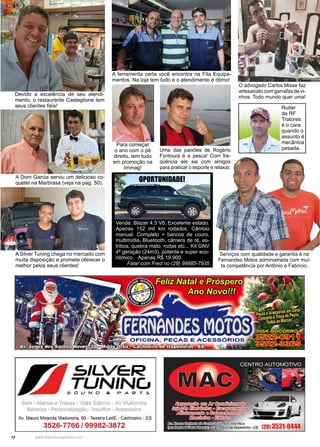 12 www.reportercapixaba.com
A Silver Tuning chega no mercado com
muita disposição e promete oferecer o
melhor pelos seus clientes!
Devido a excelência de seu atendi-
mento, o restaurante Casteglione tem
seus clientes fiéis!
A Dom Garcia serviu um delicioso co-
quetel na Marbrasa (veja na pag. 50).
O advogado Carlos Misse faz
artesanatocomgarrafasdevi-
nhos. Todo mundo quer uma!
Serviços com qualidade e garantia é na
Fernandes Motos administrada com mui-
ta competência por Antônio e Fabricio.
Ruiter
da RF
Tratores
é o cara
quando o
assunto é
mecânica
pesada.
A ferramenta certa você encontra na Fita Equipa-
mentos. Na loja tem tudo e o atendimento é ótimo!
Vende: Blazer 4.3 V6. Excelente estado.
Apenas 152 mil km rodados. Câmbio
manual. Completo + bancos de couro,
multimídia, Bluetooth, câmera de ré, es-
tribos, quebra mato, rodas etc... Kit GNV
4ª geração (24m3), potente e super eco-
nômico. Apenas R$ 19.900.
Falar com Fred no (28) 99885-7935
OPORTUNIDADE!
Uma das paixões de Rogério
Fontoura é a pesca! Com fre-
qüência ele sai com amigos
para praticar o esporte e relaxar.
Para começar
o ano com o pé
direito, tem tudo
em promoção na
Irrimag!
 