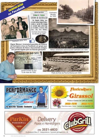 12 www.reportercapixaba.com
Parte da frota da Flecha Branca em 1974
“Bilmp” americano sobrevoando Cachoeiro em 1943
Cachoeiro
década
de 1930
Incríveis documentos
da década de 1880.
Cachoeiro anos 1970
Jornal Correio do Sul
13 de maio de 1930
Higner Mansur, incansável guardião da história
de Cachoeiro criou no Facebook um grupo que
juntou milhares de fotos e documentos antigos.
Um grande legado para as futuras gerações!
o
Cachoeiro anos 1970
no Facebook
CACHOEIROANTIGO
COLEÇÃO GIL GONÇALVES
 