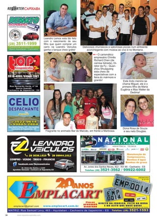 24 www.reportercapixaba.com
Leandro Lemos esta tão feliz
com o nascimento de seu
ﬁlho que quem comprar um
carro na Leandro Veículos
ganha o tanque cheio grátis!
Flagrante no animado Bar do Marcão, em frente a Marbrasa.
Deliciosos churrascos e saborosas pizzas num ambiente
aconchegante com música ao vivo é no Montana.
Este lindo menino se
chama Miguel, ele é o
primeiro ﬁlho de Maria
Eugênia e Max Walter da
Dedima!
O carismático
empresário Chinês
Richard Chen (de
camisa listrada), Di-
retor da Fy - Quan-
zhou Shuagyang
esta cheio de
espectativas com a
feira do mármore e
granito!
Dona Rosa de Souza
e seu neto Douglas.
 