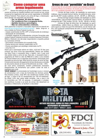 18 www.reportercapixaba.com
38 SPL
38 SPL
Munições
tamanho
real: .380
.380
22LR
.22LR
12
12
	 Apesar dos esforços do governo para impedir o direito de
acesso às armas ao cidadão brasileiro que cumpre as Leis, ainda
é possível ter legalmente até seis armas registradas no SINARM
(Polícia Federal). Para adquirir uma arma de fogo, o interessado
deve atender aos seguintes pré-requisitos:
	 - Ter, no mínimo, 25 anos de idade.
	 - Ter residência fixa e ocupação lícita.
	 - Aptidão técnica e psicológica.
	 - Não ter antecedentes criminais.
Após preencher e imprimir o formulário disponível na internet em
www.dpf.gov.br/servicos/armas/form-sinarm, basta dirigir-se a
uma unidade da Polícia Federal munido de:
- Cópias autenticadas de RG, CPF e Comprovante de endereço;
- Declaração de necessidade;
- Certidões negativas de antecedentes criminais fornecidas pela
Justiça Federal, Estadual (incluindo Juizados Especiais Criminais),
Militar e Eleitoral e de não estar respondendo a inquérito policial
ou a processo criminal.
- Documento comprobatório de ocupação lícita;
- Exame técnico por instrutor credenciado na PF;
- Exame psicológico por psicólogo credenciado na PF;
- Uma foto 3×4.
Assim que a autorização estiver em mãos, você terá 30 dias para
comprar sua arma numa loja especializada. Depois que receber
sua Nota Fiscal, é necessário fazer o registro, sem o qual você
não poderá retirar a arma da loja. Para isso, é necessário fazer o
pagamento de TAXA no valor de R$60,00 e voltar a uma Unidade
da Polícia Federal com os seguintes documentos: Autorização para
aquisição de arma de fogo; Nota fiscal de compra de arma de fogo;
Comprovante bancário de pagamento da taxa devida para a emissão
do documento através da Guia de Recolhimento da União – GRU.
Se você achou complicado, existem profissionais chamados
Despachantes de Armamento que podem cuidar de toda a
papelada para você.
VOCÊ SABIA? A universidade de Cambridge cruzou o número
de armamentos com a taxa de homicídios de diversos países.
Nos Estados Unidos, onde 90% das residências mantêm armas
de fogo, o índice é de 4,2 assassinatos por 100 mil habitantes.
No Brasil, 8,8% das casas estão armadas, mas a taxa é de
21 homicídios por 100 mil pessoas. A explicação é simples:
leis restritivas à posse e ao porte de armas não desarmam os
bandidos e infelizmente, só facilitam a vida deles!
Armas de uso “permitido” no Brasil
Arma de fogo de uso permitido é aquela cuja utilização é autorizada
a pessoas físicas (ou jurídicas), de acordo com as normas do Exér-
cito e nas condições previstas na Lei 10.826/03.
	 - Armas de fogo curtas, de repetição ou semi-auto-
máticas, cuja munição comum tenha, na saída do cano, ener-
gia de até 407 Joules (calibres .22 LR, .38 SPL e .380 Auto);
	 - Armas de fogo longas raiadas, de repetição ou semi-
-automáticas, cuja munição comum tenha, na saída do cano,
energia de até 1.355 Joules (.22 LR, .32-20, .38-40 e .44-40);
	 - Armas de fogo de alma lisa, de repetição ou semi-
-automáticas, calibre doze ou inferior, com comprimento de
cano igual ou maior do que 610 milímetros; as de menor cali-
bre, com qualquer comprimento de cano, e suas munições de
uso permitido.
Como comprar uma
arma legalmente
 