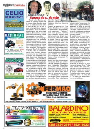 44 www.reportercapixaba.com
Recebi pelos Correios um
cartão de uma loja e para que
o mesmo fosse liberado, teria
de ir ao estabelecimento fazer
a liberação. Fui lá e ao sair fi-
quei contemplando a área ao
seu redor e foi aí que bateu
aquele banzo dos tempos de
infância. Encostei-me em uma
parede e comecei a ver o filme
que passava na memória.
Não os filmes que eram proje-
tados pelo Alcyr das Neves na
matinê que causavam um al-
gazarra quando era faroeste e
que quase no final tinha a cena
do mocinho castigando o ban-
dido. Algazarra logo interrom-
pido pelo “Seu Antônio Matias,
” um faz tudo, no cinema do
velho Chico Abrãao; falecido
recentemente que tinha como
auxiliares três moleques – Ga-
lista, Dentinho e Toninho que
eram irmãos -. O velho Chico
ficava sentado em uma cadeira
de vime, encostada na pilastra
acompanhando a entrada do
pessoal e o Astrogildo Guima-
rães controlava a entrada. An-
tes da sessão começar, tinha
o ritual da compra do Dulcora
na lanchonete do Elói e do He-
rodes; ou comprava-se antes
a pipoca ou o amendoim tor-
rado vendidos pelo Mazzaropi
em um beco apertado ao lado
sergiojneves@yahoo.com.br
A praça do c... da mãe
da então Sapataria
Regina. A banca de
frutas do Caturrinha ficava na
entrada.
Tirando as sessões do Cine
Teatro Broadway, tinha ainda
o restaurante e a lanchonete,
onde imperava o “ Pasteleiro”
com suas iguarias, servidas
pelo Chiquinho garçom. Além
da barbearia do Ernani, com
os craques, além dele ; Natal
e Batista. Fora os engraxates
capitaneados pelo “Mexerica”
e pelo Datinho seu irmão – um
desses engraxates era um me-
nino de Lajedão na Bahia que
desenhava em qualquer peda-
ço de papel. Esse menino se
tornou reconhecido internacio-
nalmente pelos seus desenhos
que mostram os problemas
dos portadores de deficiência
física; o hoje consagrado Ri-
cardo Ferraz.
Mas o bom era aquele peque-
no espaço divido por um bal-
cão de mármore comandado
pelo Sebastião Magalhães,
que reunia a fina flor do prole-
tariado em perfeita harmonia
com alguns da elite branca. E
entre um gole e outro, discu-
tiam os problemas do mundo
e a solução para os mesmos.
De vez em quando surgia uma
discussão, logo apaziguada
pela turma do “deixa disso”. Ao
lado, o Doca, cigarro na boca;
levantava os olhos do livro de
bolso com a história do Marcial
Lafuentes Estefania que esta-
va lendo e balançava a cabeça
como se desaprovasse, apoia-
do pelo “Fuinha”.
O local tinha um nome impu-
blicável, mas acredito que o
espírito do Newton Braga fa-
zia ponto ali, contemplando os
seus irmãos convivendo fra-
ternalmente e carregando as
dores que não eram deles. E
eu, moleque, tomando um sor-
vete da Skimone do “Seu Go-
tardo”, fazendo companhia ao
professor sentado na varanda
da última casa – hoje demolida
– ele tomando a sua cerveja e
pitando o seu Caporal Amareli-
nho; esperando o trem passar
e vendo as pessoas indo e vin-
do na ponte de ferro.
Hoje tudo se acabou, só ficou
na memória esse filme. Ainda
resta a festa. Mas para mim,
que por anos morei ali e parti-
cipei do dia a dia será sempre
a Praça Franscisco Abrãao,
Praça Vermelha; mas a eterna
praça do CDM – a praça do
C... da Mãe. Pois assim cami-
nha a humanidade...
Sérgio Neves
 