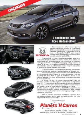 9www.reportercapixaba.com
	 O sedan de sucesso da famosa marca japone-
sa passou a oferecer controles de tração e esta-
bilidade e assistente de partida em rampa a partir
da versão intermediária LXR e também trouxe de
volta a versão topo de linha EXR, agora equipada
com teto solar de série e central multimídia sensí-
vel ao toque e navegador GPS.
	 O Honda Civic 2016 traz, em todas as versões, ar-condicio-
nado digital, direção assistida por sistema elétrico, freios a disco nas
quatro rodas, ABS (antitravamento) e EBD (distribuição de frenagem)
e airbag duplo frontal. A versão EXR ainda agrega airbags laterais e de
cortina. As versões LXR e EXR ainda possuem função de acendimento
automático dos faróis, revestimento dos bancos em couro e os botões
de comando no volante possuem aro cromado.
	 Os motores da linha Civic 2016 não mudaram e contam com o
sistema FlexOne, que dispensa o tanquinho auxiliar de partida a frio.
	 O modelo de entrada vem com o motor i-VTEC 1.8 16V SOHC
de 139 cv de potência e 17,5 kgfm de torque com gasolina e 140 cv e
17,7 mkgf com etanol. Além da opção de transmissão manual de seis
marchas, a versão LXS conta também com a transmissão automática
de cinco velocidades.
	 Já o Civic LXR e o EXR contam com motor i-VTEC 2.0 16V
SOHC que gera 150 cv e 19,3 mkgf com o combustível de origem fóssil
e 155 cv e 19,5 kgfm com o derivado da cana-de-açúcar. Essa versão
conta exclusivamente com a transmissão automática de cinco marchas
que oferece a opção de trocas por borboletas atrás do volante.
O sedan continua equipado com a função ECON, que permite uma
condução mais econômica. Ao ativar o recurso por um botão, diversos
sistemas do veículo alteram seu funcionamento para privilegiar o baixo
consumo de combustível.
	 Além do conforto, qualidade e durabilidade superiores já re-
conhecidos no modelo, a nova grade e o design inovador nas rodas
realçam ainda mais a esportividade.
Maiores informações:
O Honda Civic 2016
ficou ainda melhor !
LANÇAMENTO
Rod. Cachoeiro X Safra – Km 09 – Safra
Telefone: (28) 3526-2400 WhatsApp: (28) 99222-1012
 