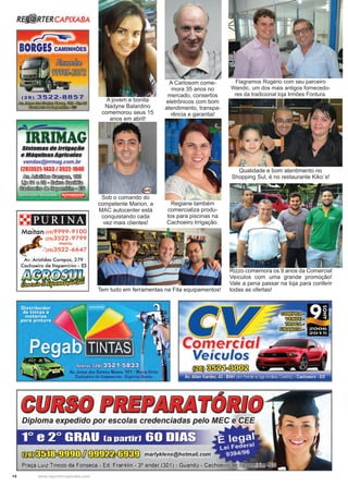 14 www.reportercapixaba.com
A jovem e bonita
Nadyne Balardino
comemorou seus 15
anos em abril!
Sob o comando do
competente Marion, a
MAC autocenter está
conquistando cada
vez mais clientes!
A Carlosom come-
mora 35 anos no
mercado, consertos
eletrônicos com bom
atendimento, transpa-
rência e garantia!
Regiane também
comercializa produ-
tos para piscinas na
Cachoeiro Irrigação.
Qualidade e bom atentimento no
Shopping Sul, é no restaurante Kiko´s!
Rizzo comemora os 9 anos da Comercial
Veículos com uma grande promoção!
Vale a pena passar na loja para conferir
todas as ofertas!
Flagramos Rogério com seu parceiro
Wandic, um dos mais antigos fornecedo-
res da tradicional loja Irmões Fontura.
Tem tudo em ferramentas na Fita equipamentos!
 