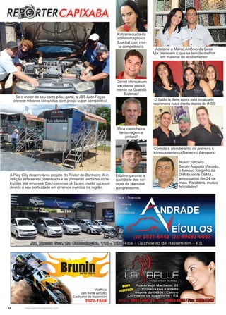 24 www.reportercapixaba.com
Adelaine e Marco Antônio da Casa
Mix oferecem o que se tem de melhor
em material de acabamento!
O Salão la Belle agora esta localizado
na primeira rua a direita depois do INSS
A Play City desenvolveu projeto do Trailer de Banheiro. A in-
venção esta sendo patenteada e as primeiras unidades cons-
truídas ela empresa Cachoeirense já fazem muito sucesso
devido a sua praticidade em diversos eventos da região.
Se o motor de seu carro pifou geral, a JBS Auto Peças
oferece motores completos com preço super competitivo!
Comida e atendimento de primeira é
no restaurante do Daniel no Aeroporto
Nosso parceiro
Sergio Augusto Macedo,
o famoso Serginho da
Distribuidora CEMA,
aniversariou dia 24 de
maio. Parabéns, muitas
felicidades!
Edalmo garante a
qualidade dos ser-
viços da Nacional
compressores.
Daniel oferece um
excelente atendi-
mento na Guandú
Baterias!
Katyane cuida da
administração da
Boechat com mui-
ta competência.
Mica capricha na
lanternagem e
pintura!
 