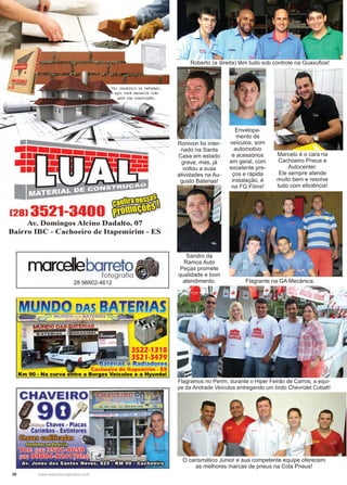38 www.reportercapixaba.com
Ronivon foi inter-
nado na Santa
Casa em estado
grave, mas, já
voltou a suas
atividades na Au-
gusto Baterias!
Sandro da
Ramos Auto
Peças promete
qualidade e bom
atendimento.
Roberto (a direita) têm tudo sob controle na Guaxufios!
O carismático Júnior e sua competente equipe oferecem
as melhores marcas de pneus na Cola Pneus!
Flagramos no Perim, durante o Hiper Feirão de Carros, a equi-
pe da Andrade Veículos entregando um lindo Chevrolet Cobalt!
Flagrante na GA Mecânica.
Envelopa-
mento de
veículos, som
automotivo
e acessórios
em geral, com
excelente pre-
ços e rápida
instalação, é
na FG Films!
Marcelo é o cara na
Cachoeiro Pneus e
Autocenter.
Ele sempre atende
muito bem e resolve
tudo com eficiência!
28 98802-4612
 