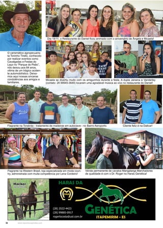 36 www.reportercapixaba.com
Flagrante na Western Brasil, loja especializada em moda coun-
try, administrada com muita competência por Lena Cordeiro!
Flagrante na Torabrás - tratamento de madeiras em autoclave - no Bairro Aeroporto. Cliente feliz é na Dallcar!
Venda permanente de cavalos Mangalarga Marchadores
de qualidade é com o Dr. Roger no Haras Genética!
O carismático agropecuaris-
ta Toninho Tirello, conhecido
por realizar eventos como
Cavalgadas e Festas do
Laço no “Parque do Peão”,
nós deixou aos 84 anos,
vitima de um trágico aciden-
te automobilístico. Deixa-
mos aqui nossas sinceras
condolências aos amigos e
familiares.
Dia 18/11, o Restaurante do Daniel ficou animado com o aniversário de Ângela e Micaela!
Micaela se divertiu muito com os amiguinhos durante a festa. A dupla Janaina e Vanderley
(contato: 28 99945-3649) tocaram uma agradável música ao vivo no restaurante do Daniel!
 