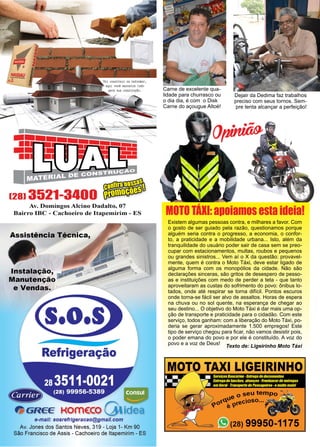 46 www.reportercapixaba.com
Carne de excelente qua-
lidade para churrasco ou
o dia dia, é com o Disk
Carne do açougue Altoé!
Dejair da Dedima faz trabalhos
preciso com seus tornos. Sem-
pre tenta alcançar a perfeição!
Existem algumas pessoas contra, e milhares a favor. Com
o gosto de ser guiado pela razão, questionamos porque
alguém seria contra o progresso, a economia, o confor-
to, a praticidade e a mobilidade urbana... Isto, além da
tranquilidade do usuário poder sair de casa sem se preo-
cupar com estacionamentos, multas, roubos e pequenos
ou grandes sinistros... Vem aí o X da questão: provavel-
mente, quem é contra o Moto Táxi, deve estar ligado de
alguma forma com os monopólios da cidade. Não são
declarações sinceras, são gritos de desespero de pesso-
as e instituições com medo de perder a teta - que tanto
aproveitaram as custas do sofrimento do povo: ônibus lo-
tados, onde até respirar se torna difícil. Pontos escuros
onde torna-se fácil ser alvo de assaltos. Horas de espera
na chuva ou no sol quente, na esperança de chegar ao
seu destino... O objetivo do Moto Táxi é dar mais uma op-
ção de transporte e praticidade para o cidadão. Com este
serviço, todos ganham: com a liberação do Moto Táxi, po-
deria se gerar aproximadamente 1.500 empregos! Este
tipo de serviço chegou para ficar, não vamos desistir pois,
o poder emana do povo e por ele é constituído. A voz do
povo e a voz de Deus!
Texto de: Ligeirinho Moto Táxi
MOTO TÁXI: apoiamos esta ideia!
Opinião
 