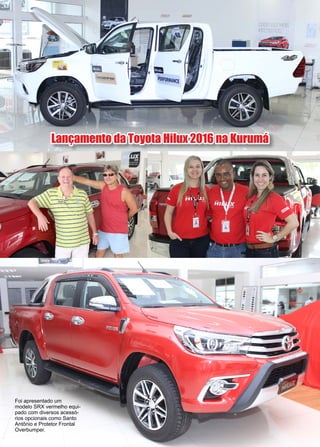 49www.reportercapixaba.com
Lançamento da Toyota Hilux 2016 na Kurumá
Foi apresentado um
modelo SRX vermelho equi-
pado com diversos acessó-
rios opcionais como Santo
Antônio e Protetor Frontal
Overbumper.
 