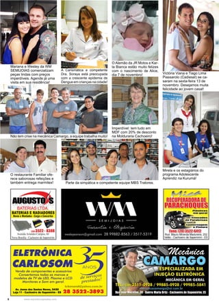 8 www.reportercapixaba.com
Mariana e Wesley da WM
SEMIJOIAS comercializam
peças lindas com preços
imperdíveis. Agende já uma
visita em sua residência!
O Alemão da JR Motos e Kar-
la Bianca estão muito felizes
com o nascimento de Alice,
dia 7 de novembro!
A Carismática e competente
Dra. Soraya está preocupada
com a crescente epidemia de
Dengue em crianças na cidade!
Victória Viana e Tiago Lima
Piassarolo (Cadiesel) se ca-
saram na sexta-feira 13 de
novembro. Desejamos muita
felicidade ao jovem casal!
Não tem crise na mecânica Camargo, a equipe trabalha muito!
Parte da simpática e competente equipe MBS Tratores.
Imperdível: tem tudo em
MDF com 20% de desconto
na Molduraria Cachoeiro!
Mirela e os estagiários do
programa Adolescente
Aprendiz na Kurumá!
O restaurante Familiar ofe-
rece saborosas refeições e
também entrega marmitex!
 
