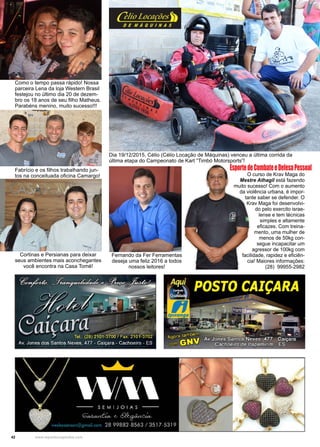 42 www.reportercapixaba.com
Cortinas e Persianas para deixar
seus ambientes mais aconchegantes
você encontra na Casa Tomé!
Fernando da Fer Ferramentas
deseja uma feliz 2016 a todos
nossos leitores!
Como o tempo passa rápido! Nossa
parceira Lena da loja Western Brasil
festejou no último dia 20 de dezem-
bro os 18 anos de seu filho Matheus.
Parabéns menino, muito sucesso!!!
Fabrício e os filhos trabalhando jun-
tos na conceituada oficina Camargo!
Dia 19/12/2015, Célio (Célio Locação de Máquinas) venceu a última corrida da
última etapa do Campeonato de Kart “Timbó Motorsports”!
O curso de Krav Maga do
Mestre Athagil está fazendo
muito sucesso! Com o aumento
da violência urbana, é impor-
tante saber se defender. O
Krav Maga foi desenvolvi-
do pelo exercito israe-
lense e tem técnicas
simples e altamente
eficazes. Com treina-
mento, uma mulher de
menos de 50kg con-
segue incapacitar um
agressor de 100kg com
facilidade, rapidez e eficiên-
cia! Maiores informações:
(28) 99955-2982
EsportedeCombateeDefesaPessoal
 