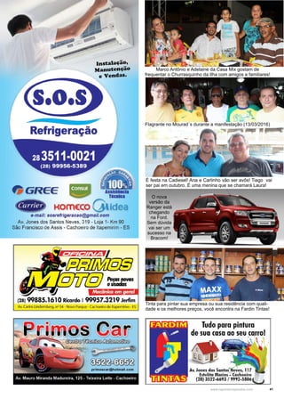 41www.reportercapixaba.com
Marco Antônio e Adelaine da Casa Mix gostam de
frequentar o Churrasquinho da Ilha com amigos e familiares!
O nova
versão da
Ranger está
chegando
na Ford.
Sem dúvida
vai ser um
sucesso na
Bracom!
É festa na Cadiesel! Ana e Carlinho vão ser avôs! Tiago vai
ser pai em outubro. É uma menina que se chamará Laura!
Flagrante no Mourad´s durante a manifestação (13/03/2016)
Tinta para pintar sua empresa ou sua residência com quali-
dade e os melhores preços, você encontra na Fardin Tintas!
 